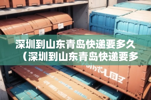 深圳到山東青島快遞要多久（深圳到山東青島快遞要多久能到）