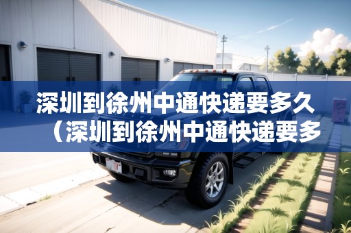深圳到徐州中通快遞要多久（深圳到徐州中通快遞要多久能到）
