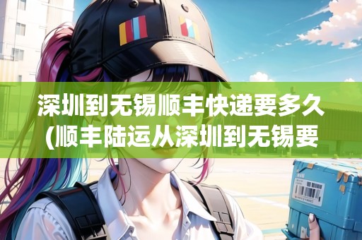 深圳到無(wú)錫順豐快遞要多久(順豐陸運(yùn)從深圳到無(wú)錫要多久) 深圳到無(wú)錫順豐快遞要多久(順豐陸運(yùn)從深圳到無(wú)錫要多久)