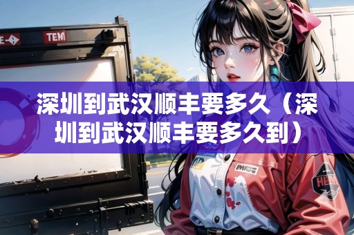 深圳到武漢順豐要多久（深圳到武漢順豐要多久到）