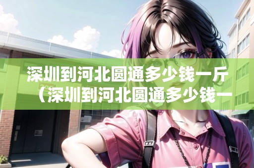 深圳到河北圓通多少錢一斤（深圳到河北圓通多少錢一斤運(yùn)費(fèi)）