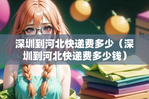 深圳到河北快遞費(fèi)多少（深圳到河北快遞費(fèi)多少錢）