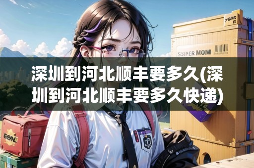 深圳到河北順豐要多久(深圳到河北順豐要多久快遞)
