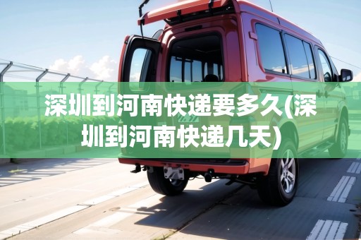 深圳到河南快遞要多久(深圳到河南快遞幾天)