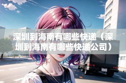 深圳到海南有哪些快遞（深圳到海南有哪些快遞公司）