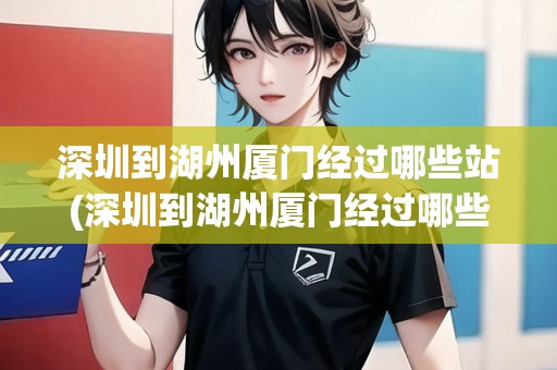 深圳到湖州廈門經(jīng)過哪些站(深圳到湖州廈門經(jīng)過哪些站點高鐵時間)