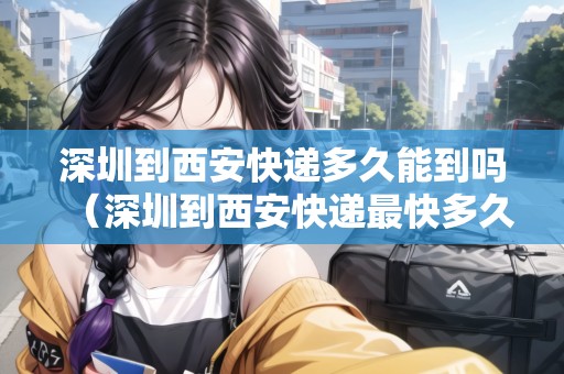 深圳到西安快遞多久能到嗎（深圳到西安快遞最快多久到）