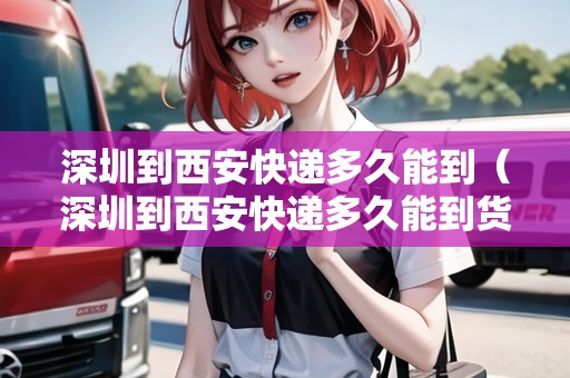 深圳到西安快遞多久能到（深圳到西安快遞多久能到貨）