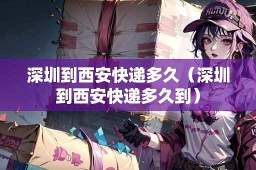 深圳到西安快遞多久（深圳到西安快遞多久到）