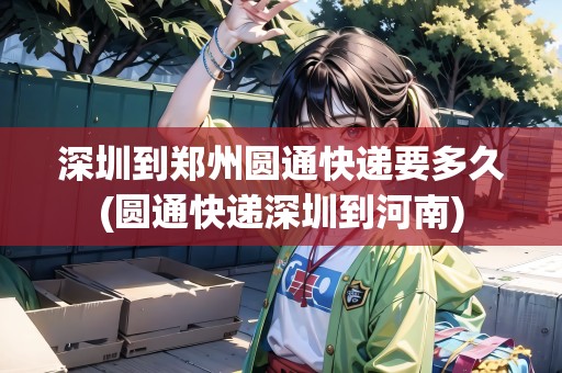 深圳到鄭州圓通快遞要多久(圓通快遞深圳到河南)