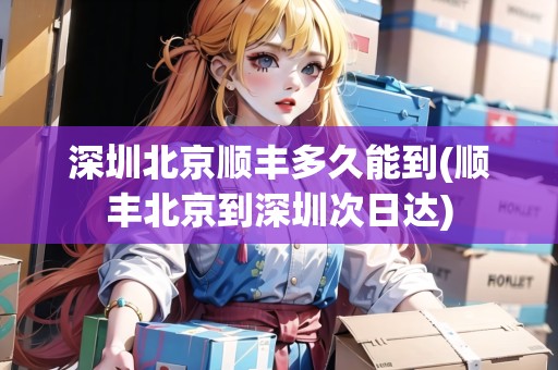 深圳北京順豐多久能到(順豐北京到深圳次日達)