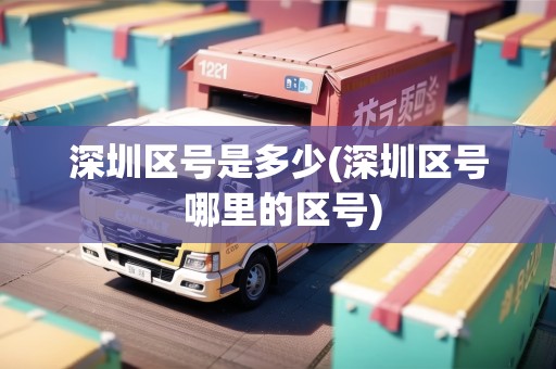 深圳區(qū)號(hào)是多少(深圳區(qū)號(hào) 哪里的區(qū)號(hào)) 深圳區(qū)號(hào)是多少(深圳區(qū)號(hào) 哪里的區(qū)號(hào))