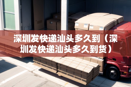 深圳發(fā)快遞汕頭多久到（深圳發(fā)快遞汕頭多久到貨）