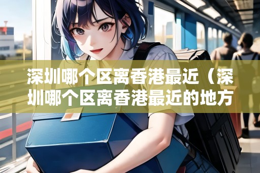 深圳哪個(gè)區(qū)離香港最近（深圳哪個(gè)區(qū)離香港最近的地方）