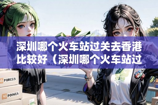 深圳哪個(gè)火車站過(guò)關(guān)去香港比較好（深圳哪個(gè)火車站過(guò)關(guān)去香港比較好一點(diǎn)）