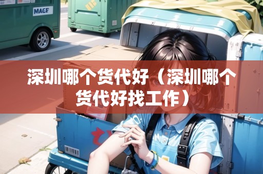 深圳哪個貨代好（深圳哪個貨代好找工作）