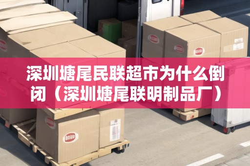 深圳塘尾民聯(lián)超市為什么倒閉（深圳塘尾聯(lián)明制品廠）