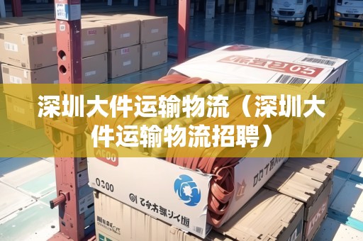 深圳大件運(yùn)輸物流（深圳大件運(yùn)輸物流招聘）