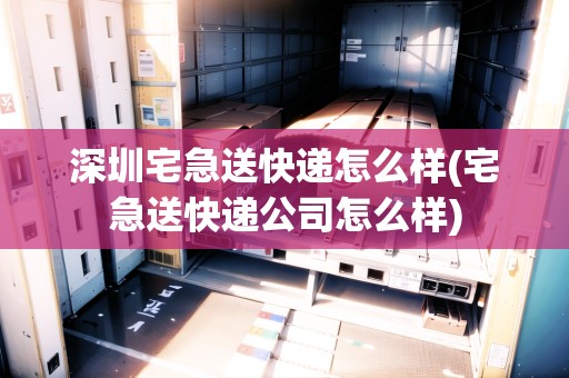 深圳宅急送快遞怎么樣(宅急送快遞公司怎么樣)