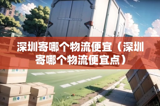 深圳寄哪個物流便宜（深圳寄哪個物流便宜點）
