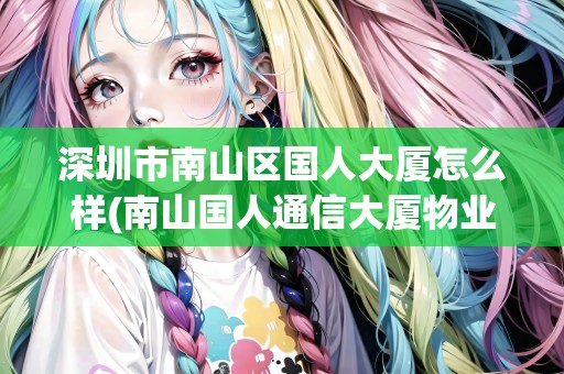 深圳市南山區(qū)國人大廈怎么樣(南山國人通信大廈物業(yè)電話多少)