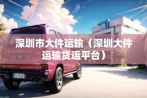 深圳市大件運(yùn)輸（深圳大件運(yùn)輸貨運(yùn)平臺(tái)）