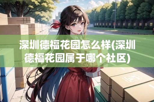 深圳德?；▓@怎么樣(深圳德福花園屬于哪個社區(qū))
