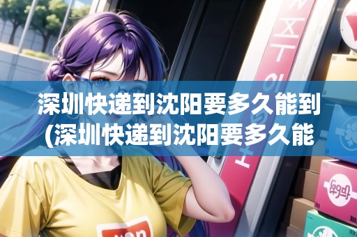 深圳快遞到沈陽要多久能到(深圳快遞到沈陽要多久能到達)