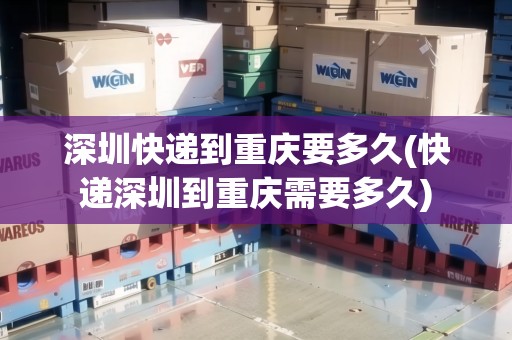 深圳快遞到重慶要多久(快遞深圳到重慶需要多久) 深圳快遞到重慶要多久(快遞深圳到重慶需要多久)
