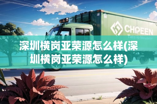 深圳橫崗亞榮源怎么樣(深圳橫崗亞榮源怎么樣) 深圳橫崗亞榮源怎么樣(深圳橫崗亞榮源怎么樣)