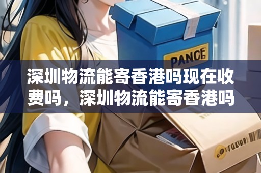 深圳物流能寄香港嗎現(xiàn)在收費(fèi)嗎，深圳物流能寄香港嗎