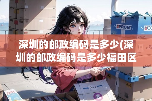 深圳的郵政編碼是多少(深圳的郵政編碼是多少福田區(qū)的) 深圳的郵政編碼是多少(深圳的郵政編碼是多少福田區(qū)的)