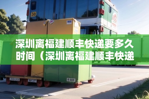 深圳離福建順豐快遞要多久時(shí)間（深圳離福建順豐快遞要多久時(shí)間能到）
