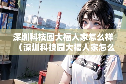 深圳科技園大福人家怎么樣（深圳科技園大福人家怎么樣?。? title=