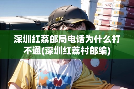 深圳紅荔郵局電話為什么打不通(深圳紅荔村郵編)