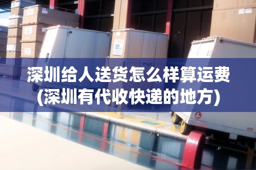 深圳給人送貨怎么樣算運(yùn)費(fèi)(深圳有代收快遞的地方)