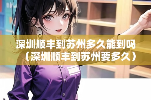 深圳順豐到蘇州多久能到嗎（深圳順豐到蘇州要多久）