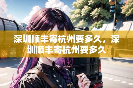 深圳順豐寄杭州要多久，深圳順豐寄杭州要多久