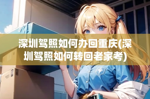 深圳駕照如何辦回重慶(深圳駕照如何轉(zhuǎn)回老家考)