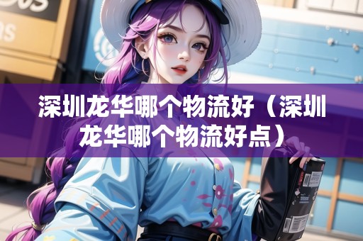 深圳龍華哪個(gè)物流好（深圳龍華哪個(gè)物流好點(diǎn)）