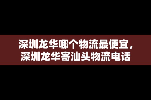 深圳龍華哪個(gè)物流最便宜，深圳龍華寄汕頭物流電話