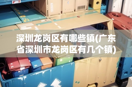 深圳龍崗區(qū)有哪些鎮(zhèn)(廣東省深圳市龍崗區(qū)有幾個鎮(zhèn))