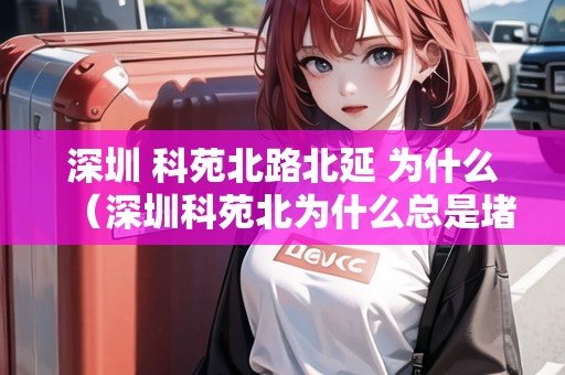 深圳 科苑北路北延 為什么（深圳科苑北為什么總是堵車(chē)）