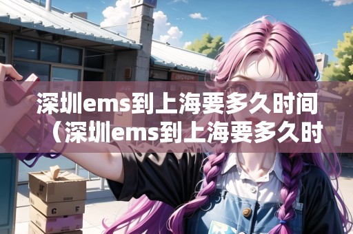 深圳ems到上海要多久時(shí)間（深圳ems到上海要多久時(shí)間能到）