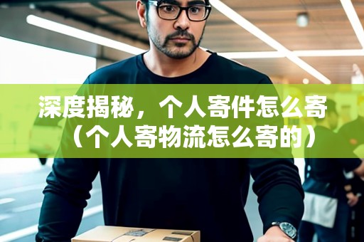 深度揭秘，個人寄件怎么寄（個人寄物流怎么寄的）