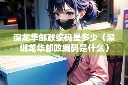 深龍華郵政編碼是多少（深圳龍華郵政編碼是什么）