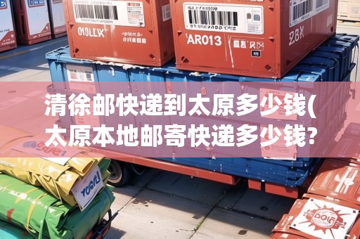 清徐郵快遞到太原多少錢(太原本地郵寄快遞多少錢?) 清徐郵快遞到太原多少錢(太原本地郵寄快遞多少錢?)