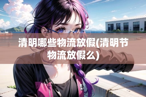 清明哪些物流放假(清明節(jié)物流放假么) 清明哪些物流放假(清明節(jié)物流放假么)