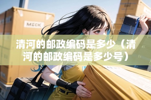 清河的郵政編碼是多少（清河的郵政編碼是多少號）