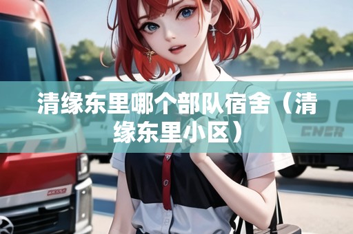 清緣東里哪個部隊宿舍（清緣東里小區(qū)）